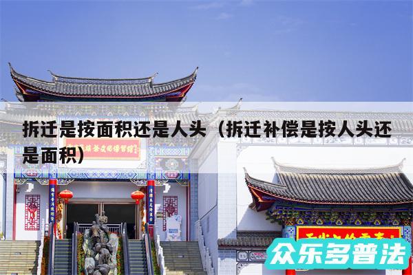 拆迁是按面积还是人头以及拆迁补偿是按人头还是面积
