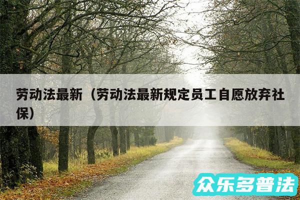 劳动法最新以及劳动法最新规定员工自愿放弃社保