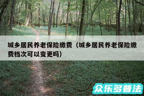 城乡居民养老保险缴费以及城乡居民养老保险缴费档次可以变更吗