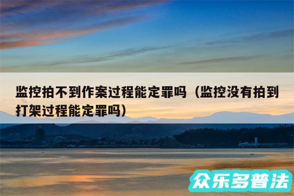 监控拍不到作案过程能定罪吗以及监控没有拍到打架过程能定罪吗