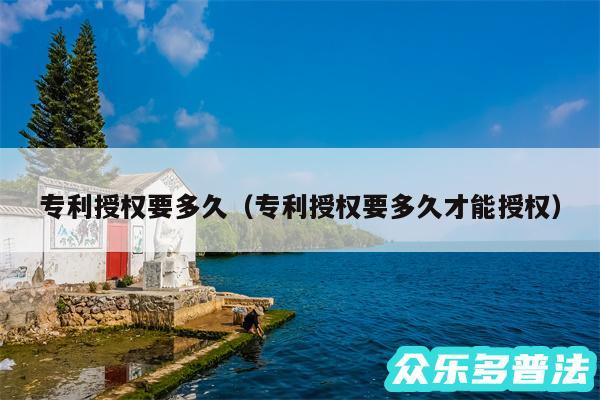 专利授权要多久以及专利授权要多久才能授权