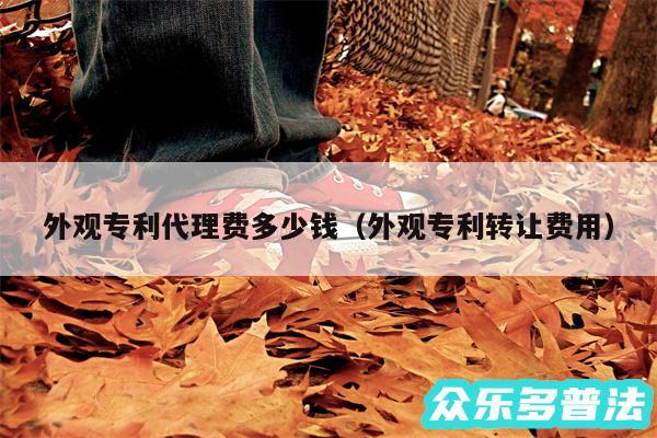 外观专利代理费多少钱以及外观专利转让费用