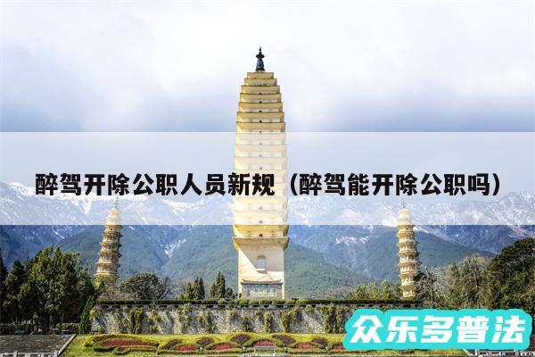 醉驾开除公职人员新规以及醉驾能开除公职吗