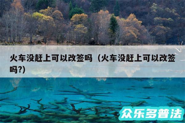 火车没赶上可以改签吗以及火车没赶上可以改签吗?