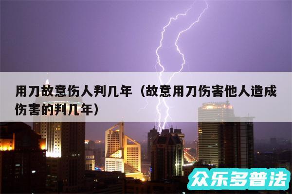 用刀故意伤人判几年以及故意用刀伤害他人造成伤害的判几年