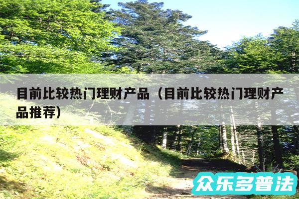 目前比较热门理财产品以及目前比较热门理财产品推荐
