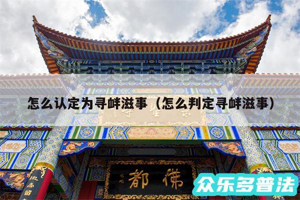 怎么认定为寻衅滋事以及怎么判定寻衅滋事
