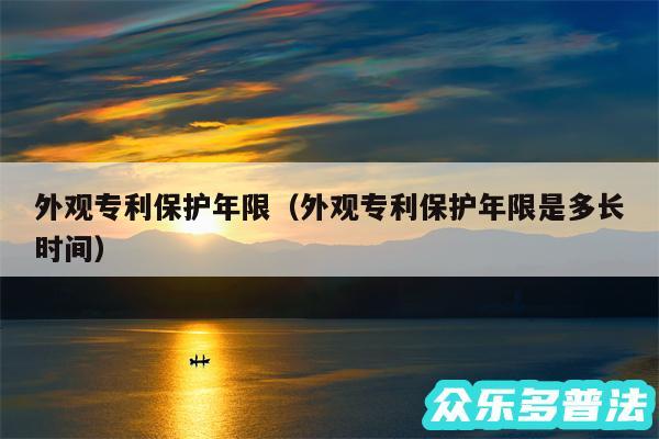 外观专利保护年限以及外观专利保护年限是多长时间