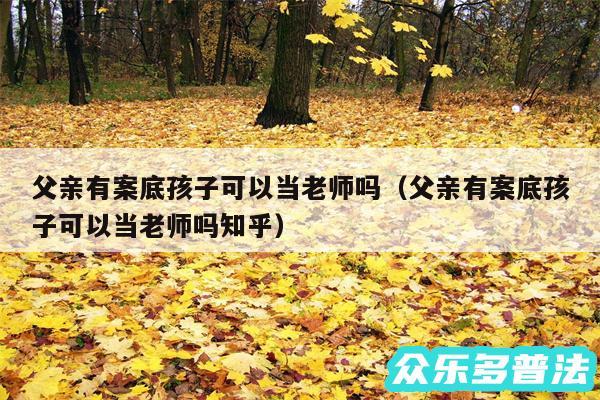 父亲有案底孩子可以当老师吗以及父亲有案底孩子可以当老师吗知乎