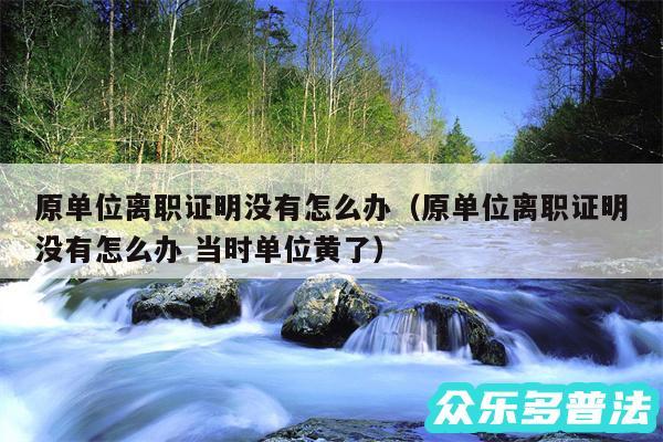 原单位离职证明没有怎么办以及原单位离职证明没有怎么办 当时单位黄了