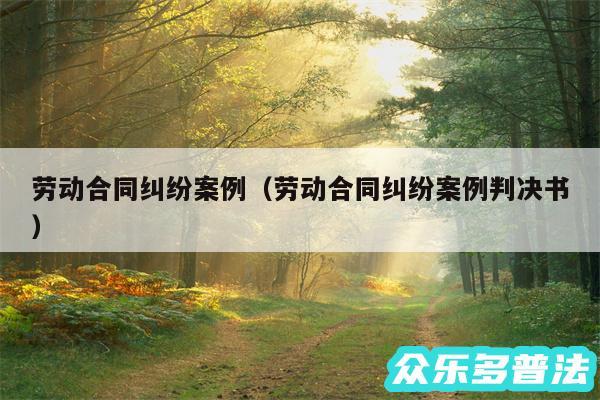 劳动合同纠纷案例以及劳动合同纠纷案例判决书