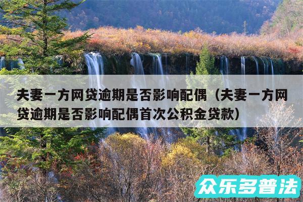 夫妻一方网贷逾期是否影响配偶以及夫妻一方网贷逾期是否影响配偶首次公积金贷款