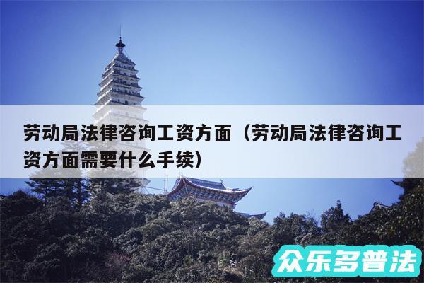 劳动局法律咨询工资方面以及劳动局法律咨询工资方面需要什么手续