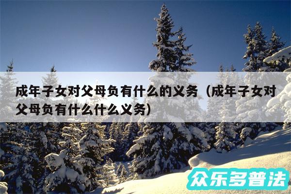 成年子女对父母负有什么的义务以及成年子女对父母负有什么什么义务