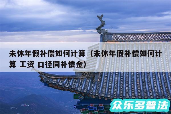 未休年假补偿如何计算以及未休年假补偿如何计算 工资 口径同补偿金