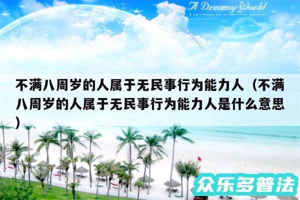 不满八周岁的人属于无民事行为能力人以及不满八周岁的人属于无民事行为能力人是什么意思