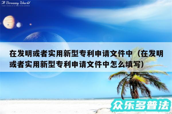 在发明或者实用新型专利申请文件中以及在发明或者实用新型专利申请文件中怎么填写