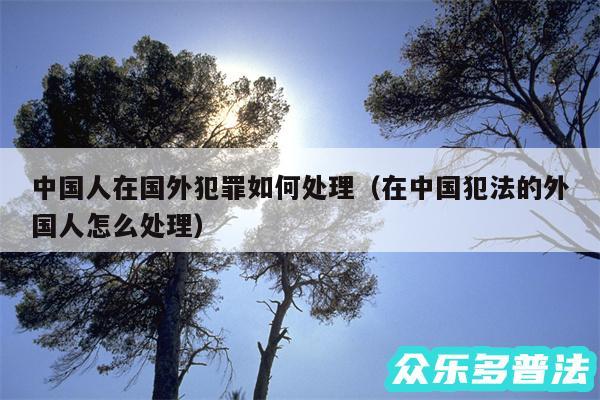 中国人在国外犯罪如何处理以及在中国犯法的外国人怎么处理