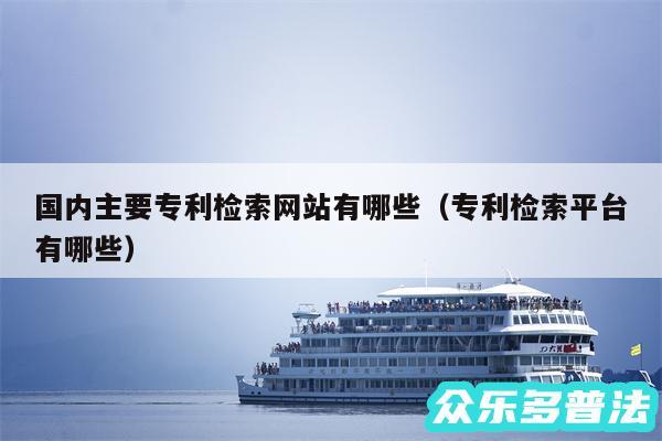 国内主要专利检索网站有哪些以及专利检索平台有哪些