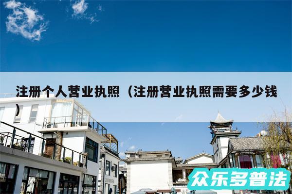 注册个人营业执照以及注册营业执照需要多少钱