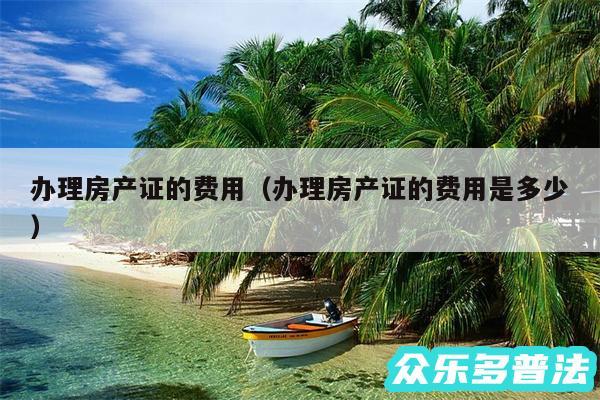 办理房产证的费用以及办理房产证的费用是多少