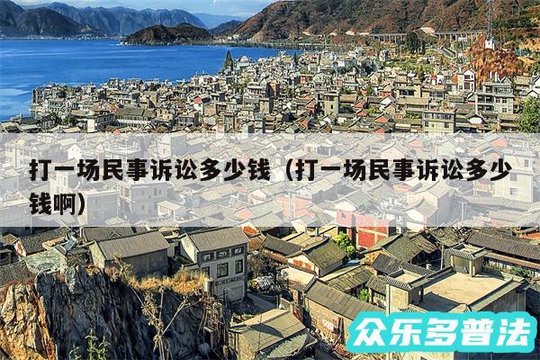 打一场民事诉讼多少钱以及打一场民事诉讼多少钱啊