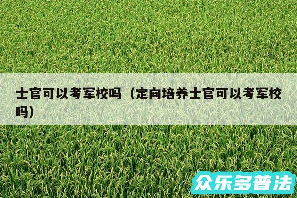 士官可以考军校吗以及定向培养士官可以考军校吗