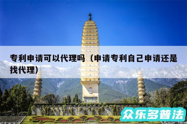 专利申请可以代理吗以及申请专利自己申请还是找代理