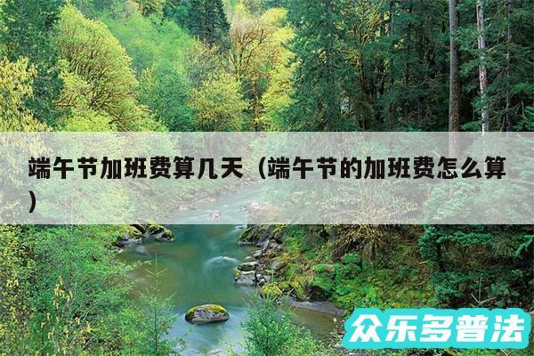 端午节加班费算几天以及端午节的加班费怎么算