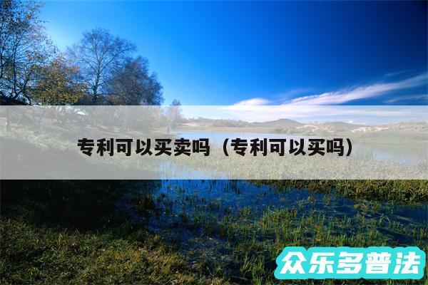 专利可以买卖吗以及专利可以买吗