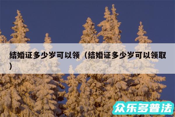 结婚证多少岁可以领以及结婚证多少岁可以领取