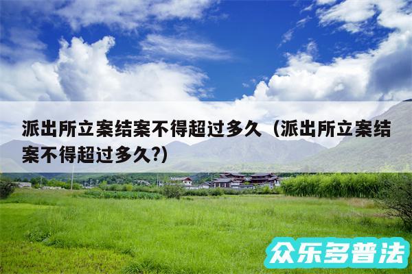 派出所立案结案不得超过多久以及派出所立案结案不得超过多久?