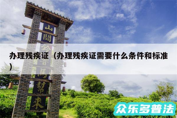 办理残疾证以及办理残疾证需要什么条件和标准