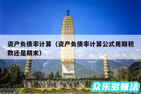 资产负债率计算以及资产负债率计算公式用期初数还是期末