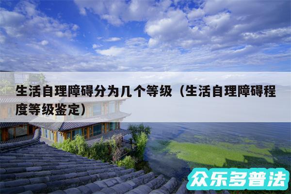 生活自理障碍分为几个等级以及生活自理障碍程度等级鉴定