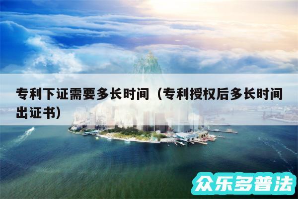 专利下证需要多长时间以及专利授权后多长时间出证书