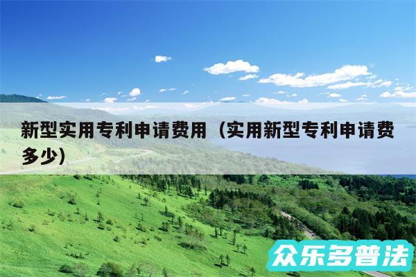 新型实用专利申请费用以及实用新型专利申请费多少