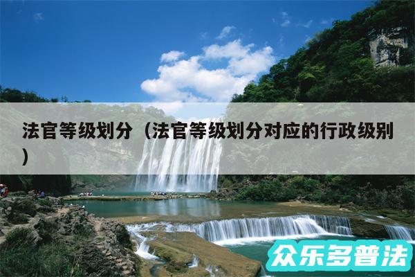 法官等级划分以及法官等级划分对应的行政级别
