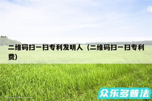 二维码扫一扫专利发明人以及二维码扫一扫专利费