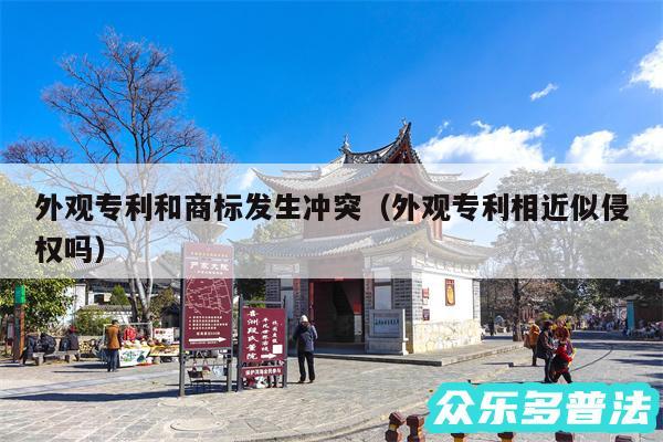 外观专利和商标发生冲突以及外观专利相近似侵权吗
