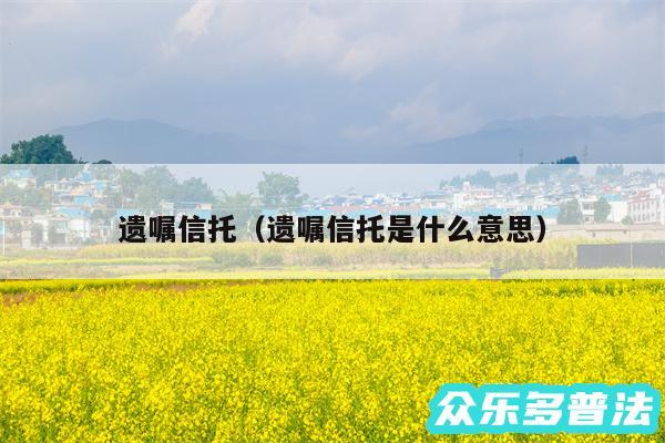 遗嘱信托以及遗嘱信托是什么意思