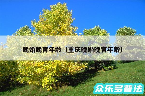 晚婚晚育年龄以及重庆晚婚晚育年龄