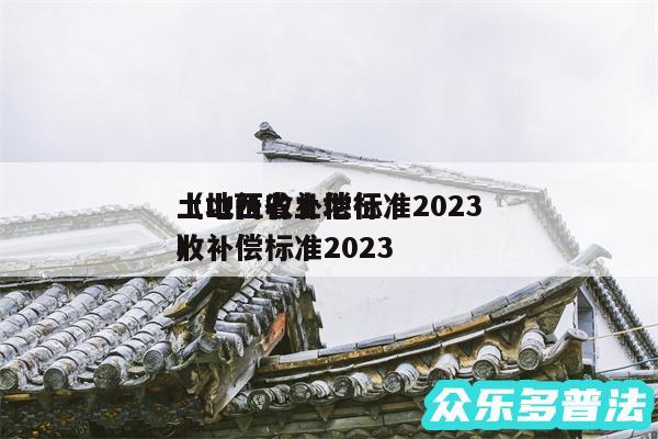 土地征收补偿标准2024
以及山西省土地征收补偿标准2024