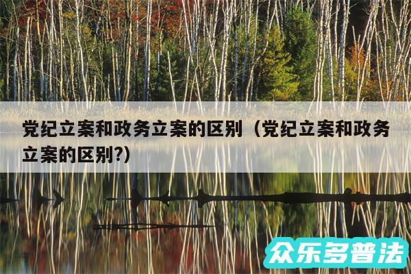 党纪立案和政务立案的区别以及党纪立案和政务立案的区别?
