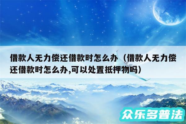 借款人无力偿还借款时怎么办以及借款人无力偿还借款时怎么办,可以处置抵押物吗