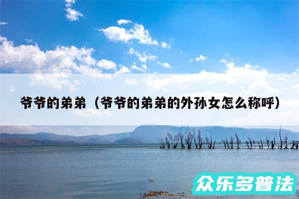 爷爷的弟弟以及爷爷的弟弟的外孙女怎么称呼