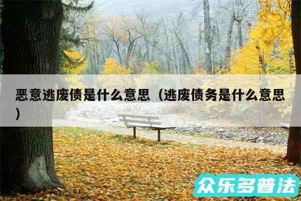 恶意逃废债是什么意思以及逃废债务是什么意思