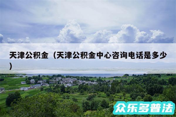 天津公积金以及天津公积金中心咨询电话是多少