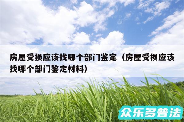 房屋受损应该找哪个部门鉴定以及房屋受损应该找哪个部门鉴定材料