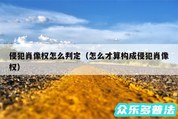 侵犯肖像权怎么判定以及怎么才算构成侵犯肖像权